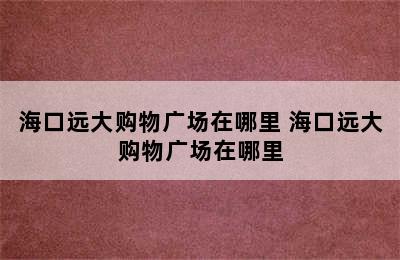 海口远大购物广场在哪里 海口远大购物广场在哪里